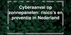 Cyberaanval op zonnepanelen: risico&#8217;s en preventie in Nederland